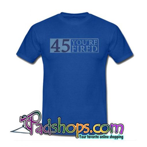 45 You're Fired T-Shirt