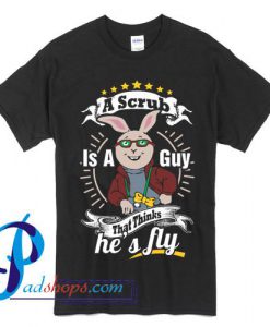 A Scrub Is A Guy That Thinks He's Fly T Shirt