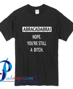 Abracadabra Nope You're still a bitch T Shirt