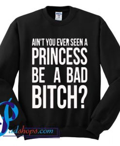 Ain't You Ever Seen A Princess Be A Bad Bitch Sweatshirt