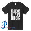 Ain't You Ever Seen A Princess Be A Bad Bitch T Shirt