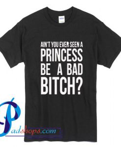 Ain't You Ever Seen A Princess Be A Bad Bitch T Shirt