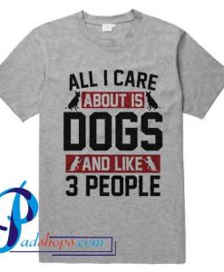 All I Care About is Dogs T Shirt