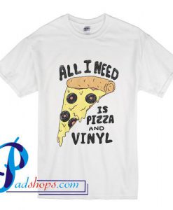 All I Need is Pizza and Vinyl T Shirt