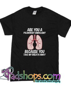 Are You A Pulmonary Embolism Because You take My Breath Away T Shirt