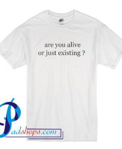 Are You Alive Or Just Existing T Shirt