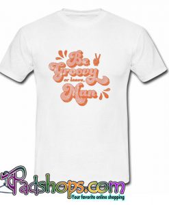 Be Groovy Or Leave Man T Shirt (PSM)