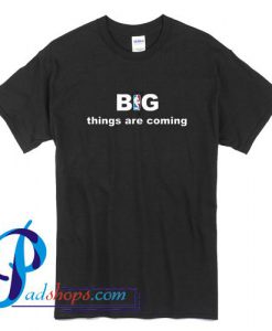 Big Things Are Coming T Shirt