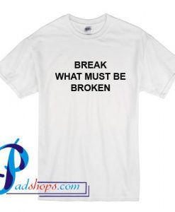 Break What Must Be Broken T Shirt