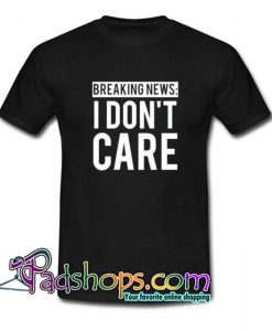 Breaking News I Don t Care Trending  T Shirt SL