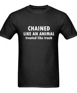 Chained Like An Animal Treated Like Trash T Shirt