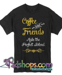 Coffee and friends make the perfect blend T Shirt