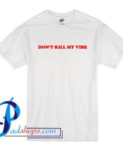 Don't Kill My Vibe T Shirt