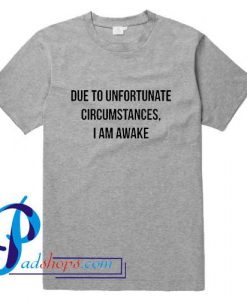 Due To Unfortunate Circumstances I am awake T Shirt