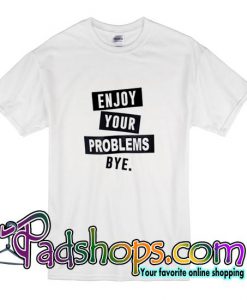 Enjoy Your Problem Bye T Shirt