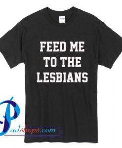 Feed Me To The Lesbians T Shirt