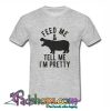 Feed Me and Tell Me Im Pretty T Shirt (PSM)