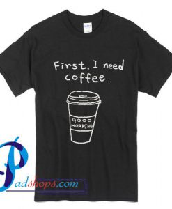 First I Need Coffee T Shirt