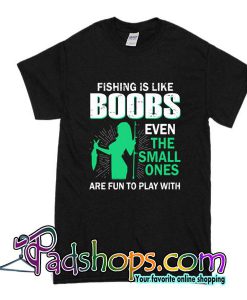 Fishing Is Like Boobs Even The Small Ones T-Shirt