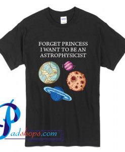 Forget Princess I Want To Be An Astrophysicist T Shirt