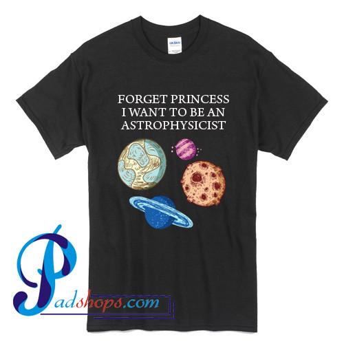 Forget Princess I Want To Be An Astrophysicist T Shirt
