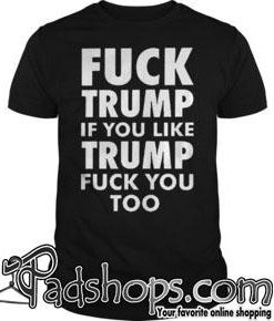 Fuck Trump if you like Trump fuck you too shirt