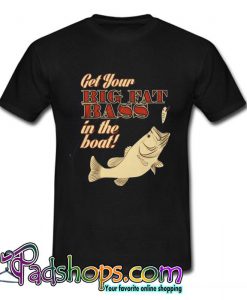 Get Your Big Fat Bass In the Boat T Shirt (PSM)