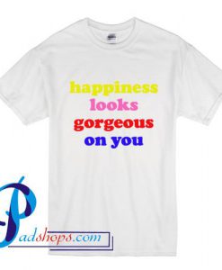 Happiness Looks Gorgeous On You T Shirt