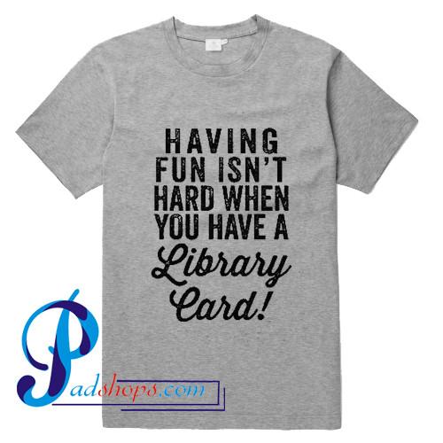 Having Fun Isn't Hard When You've Got A Library Card T Shirt
