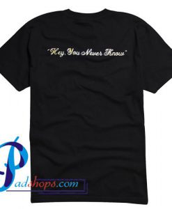 Hey You Never Knows T Shirt Back