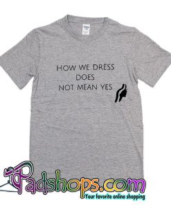 How We Dress Does Not Mean Yes T Shirt