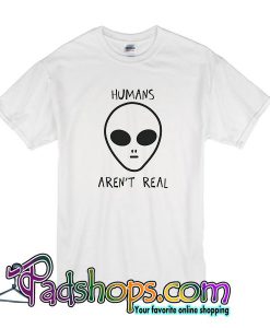 Humans Aren’t Real T-Shirt