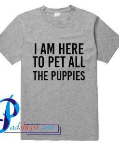 I Am Here To Pet All The Puppies T Shirt