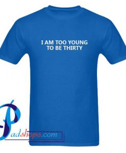I Am Too Young To Be Thirty T Shirt