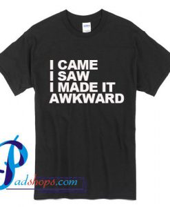 I Came I Saw I Made It Awkward T Shirt