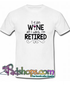 I Can Wine All I Want I m Retired T Shirt SL