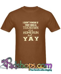 I Don't Know If That Was a Touchdown Or a Homerun But Yay T-Shirt