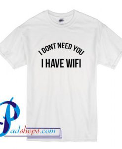 I Dont Need You I Have Wifi T shirt