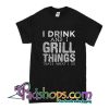 I Drink And I Grill Things Thats What I Do T-Shirt