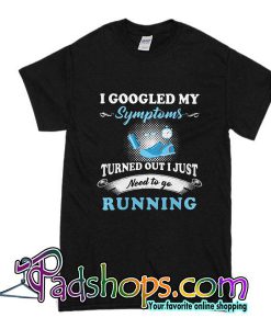 I Googled My Symptoms Turned Out I Just Need To Go Running T-Shirt