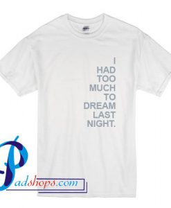 I Had Too Much To Dream Last Night T Shirt