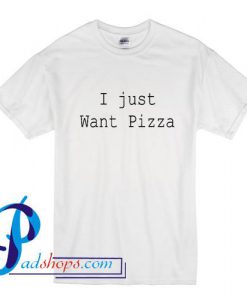 I Just Want Pizza T Shirt