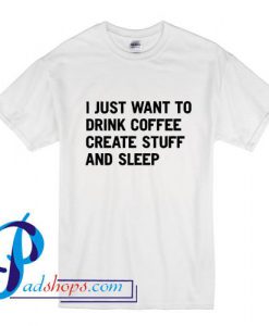 I Just Want To Drink Coffee Create Stuff And Sleep T Shirt