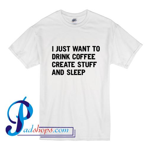 I Just Want To Drink Coffee Create Stuff And Sleep T Shirt