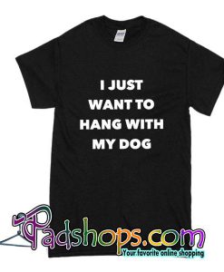 I Just Want To Hang With My Dog T-Shirt