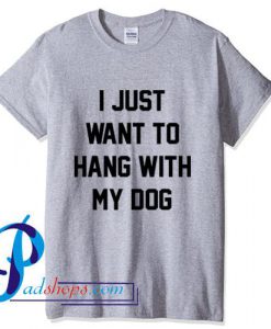 I Just Want To Hang With My Dog T Shirt