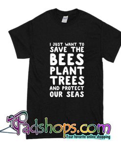 I Just Want To Save The Bees Plant Trees And Protect Our Seas T-Shirt