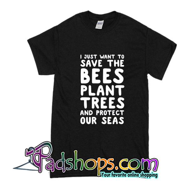 I Just Want To Save The Bees Plant Trees And Protect Our Seas T-Shirt