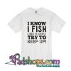 I Know I Fish Like A Girl Try To Keep Up T-Shirt