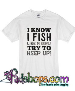 I Know I Fish Like A Girl Try To Keep Up T-Shirt